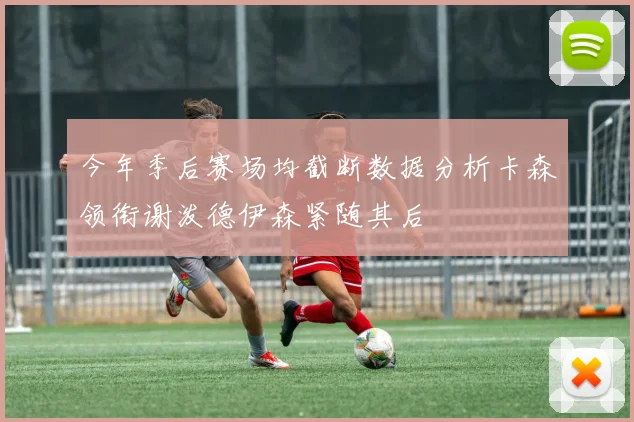 今年季后赛场均截断数据分析卡森领衔谢泼德伊森紧随其后