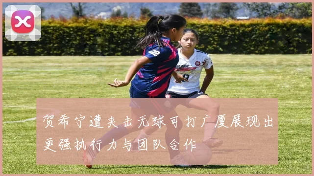 贺希宁遭夹击无球可打广厦展现出更强执行力与团队合作