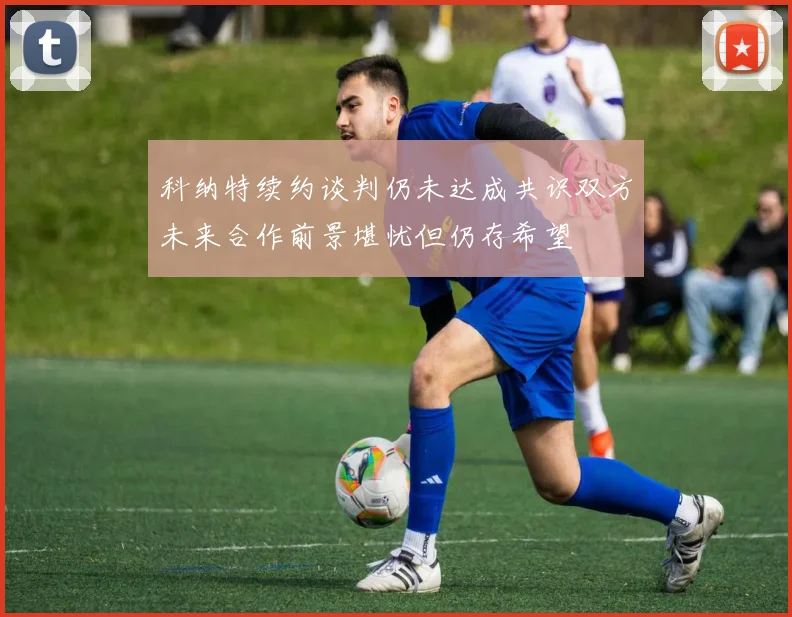 科纳特续约谈判仍未达成共识双方未来合作前景堪忧但仍存希望