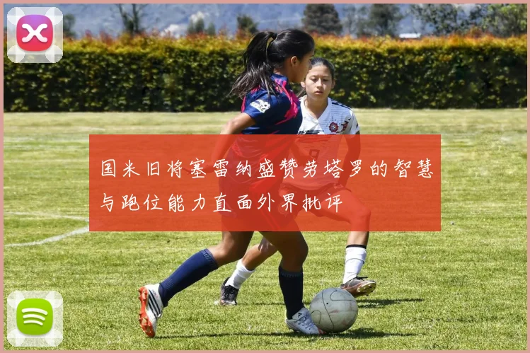国米旧将塞雷纳盛赞劳塔罗的智慧与跑位能力直面外界批评