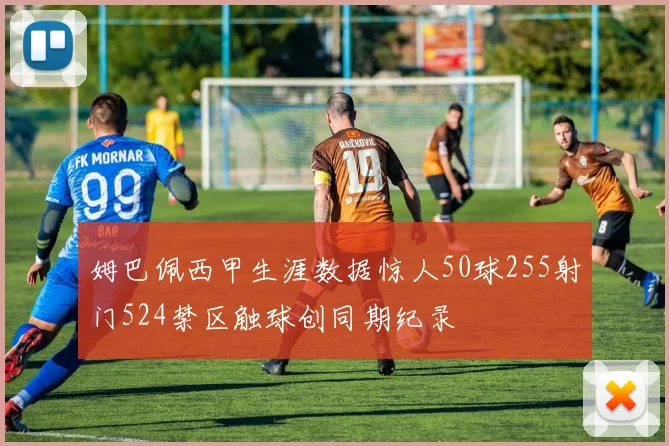 姆巴佩西甲生涯数据惊人50球255射门524禁区触球创同期纪录