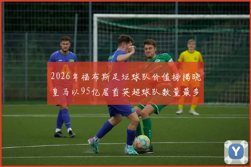 2026年福布斯足坛球队价值榜揭晓皇马以95亿居首英超球队数量最多