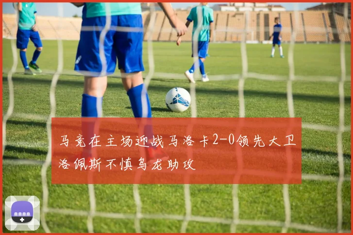 马竞在主场迎战马洛卡2-0领先大卫洛佩斯不慎乌龙助攻
