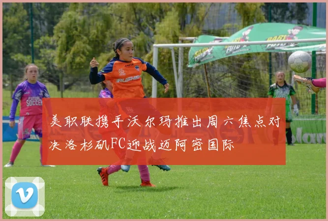 美职联携手沃尔玛推出周六焦点对决洛杉矶FC迎战迈阿密国际
