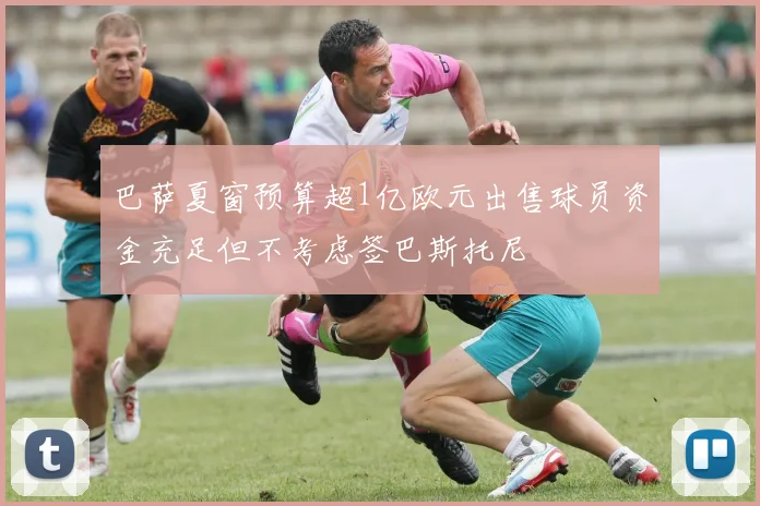 巴萨夏窗预算超1亿欧元出售球员资金充足但不考虑签巴斯托尼
