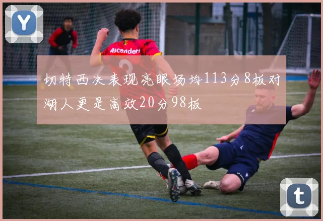 切特西决表现亮眼场均113分8板对湖人更是高效20分98板