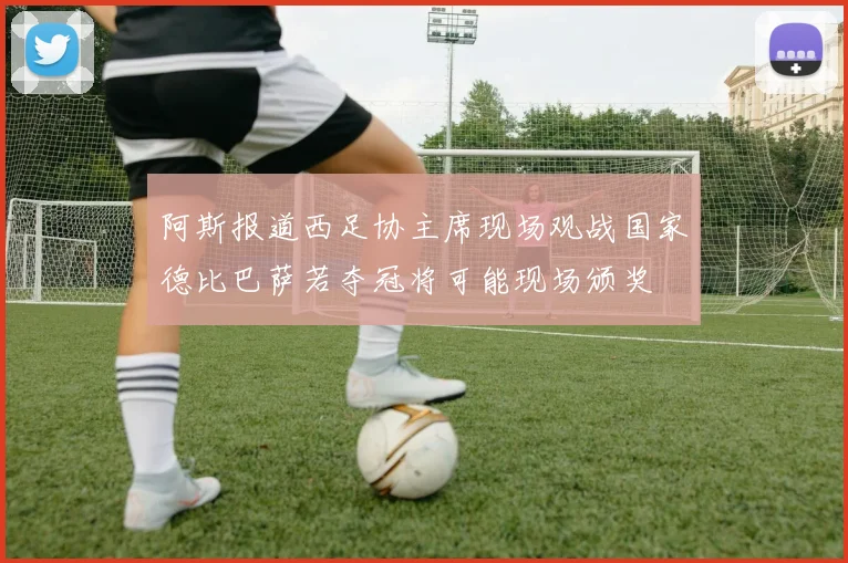 阿斯报道西足协主席现场观战国家德比巴萨若夺冠将可能现场颁奖