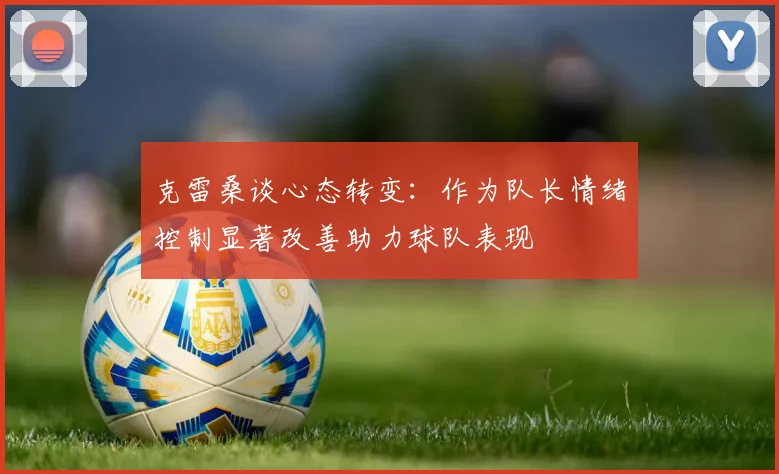克雷桑谈心态转变：作为队长情绪控制显著改善助力球队表现