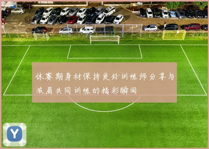 休赛期身材保持良好训练师分享与浓眉共同训练的精彩瞬间