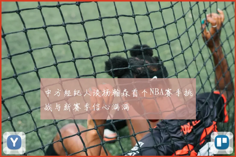 中方经纪人谈杨瀚森首个NBA赛季挑战与新赛季信心满满